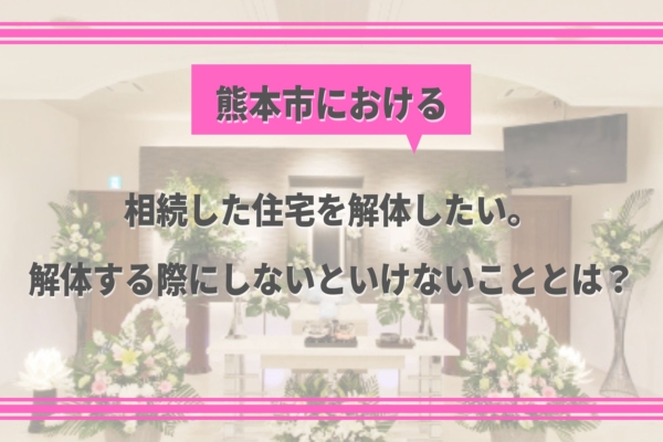 【熊本の葬儀後の豆知識③】相続した住宅を解体したい。解体する際にしないといけないこととは？