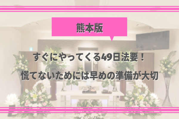 【熊本の葬儀後の豆知識⑧】すぐにやってくる49日法要！慌てないためには早めの準備が大切